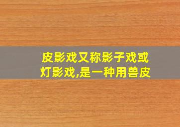 皮影戏又称影子戏或灯影戏,是一种用兽皮