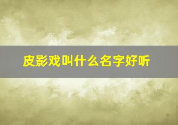 皮影戏叫什么名字好听