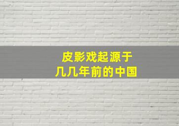 皮影戏起源于几几年前的中国