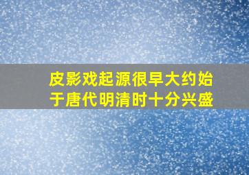 皮影戏起源很早大约始于唐代明清时十分兴盛