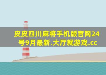 皮皮四川麻将手机版官网24号9月最新.大厅就游戏.cc