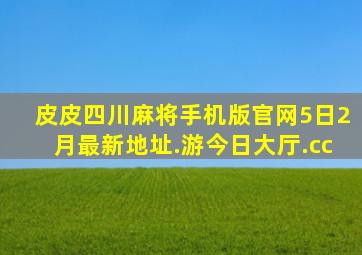 皮皮四川麻将手机版官网5日2月最新地址.游今日大厅.cc