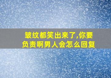 皱纹都笑出来了,你要负责啊男人会怎么回复