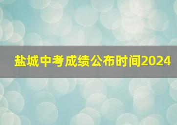 盐城中考成绩公布时间2024