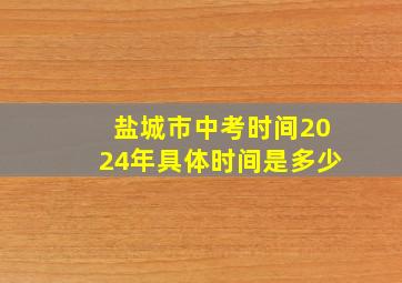 盐城市中考时间2024年具体时间是多少