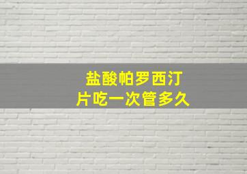 盐酸帕罗西汀片吃一次管多久