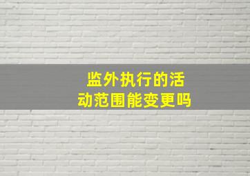 监外执行的活动范围能变更吗