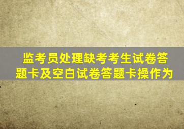 监考员处理缺考考生试卷答题卡及空白试卷答题卡操作为