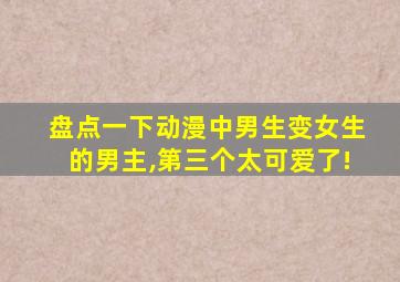 盘点一下动漫中男生变女生的男主,第三个太可爱了!