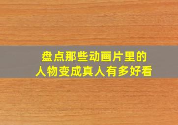 盘点那些动画片里的人物变成真人有多好看