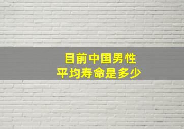 目前中国男性平均寿命是多少