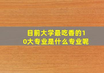 目前大学最吃香的10大专业是什么专业呢