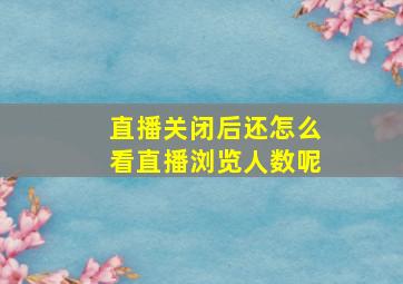 直播关闭后还怎么看直播浏览人数呢