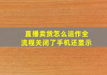 直播卖货怎么运作全流程关闭了手机还显示