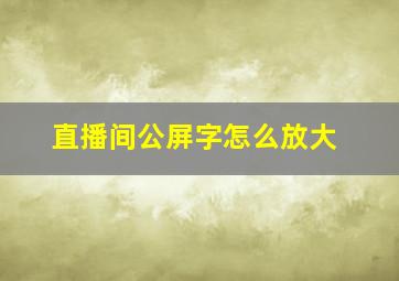 直播间公屏字怎么放大