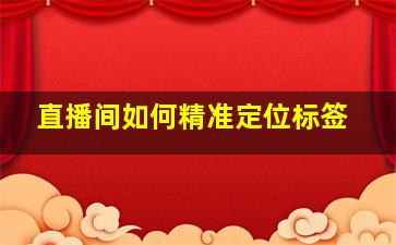 直播间如何精准定位标签