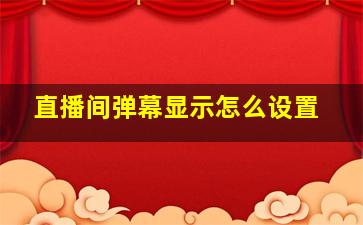 直播间弹幕显示怎么设置