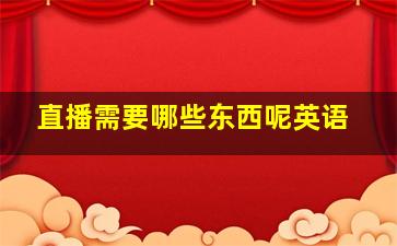 直播需要哪些东西呢英语