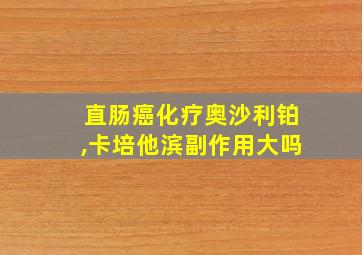 直肠癌化疗奥沙利铂,卡培他滨副作用大吗