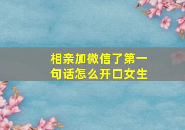 相亲加微信了第一句话怎么开口女生