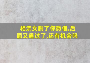 相亲女删了你微信,后面又通过了,还有机会吗