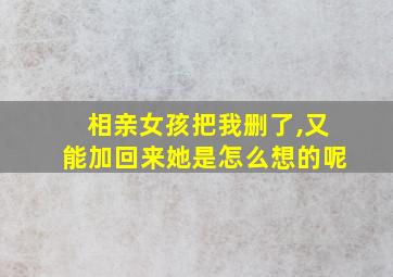 相亲女孩把我删了,又能加回来她是怎么想的呢