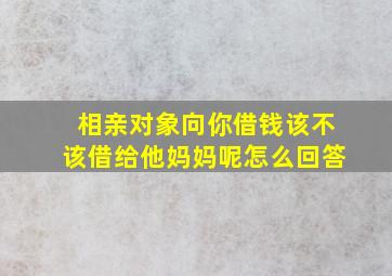 相亲对象向你借钱该不该借给他妈妈呢怎么回答