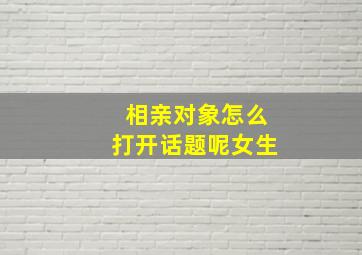 相亲对象怎么打开话题呢女生