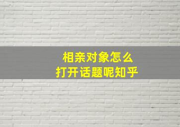 相亲对象怎么打开话题呢知乎