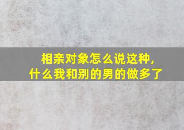 相亲对象怎么说这种,什么我和别的男的做多了