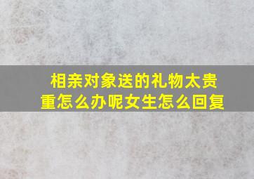 相亲对象送的礼物太贵重怎么办呢女生怎么回复