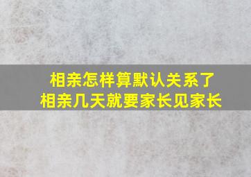 相亲怎样算默认关系了相亲几天就要家长见家长