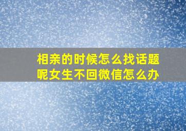 相亲的时候怎么找话题呢女生不回微信怎么办