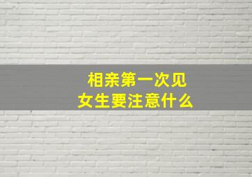 相亲第一次见女生要注意什么