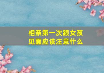 相亲第一次跟女孩见面应该注意什么