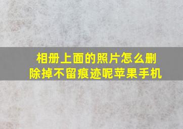 相册上面的照片怎么删除掉不留痕迹呢苹果手机