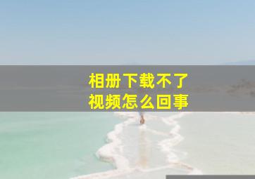 相册下载不了视频怎么回事