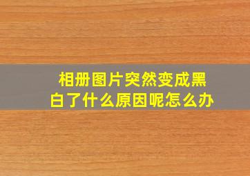 相册图片突然变成黑白了什么原因呢怎么办