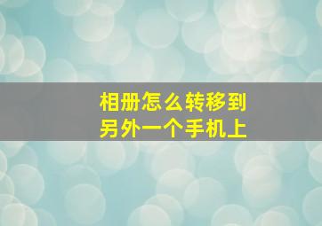 相册怎么转移到另外一个手机上