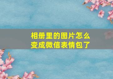 相册里的图片怎么变成微信表情包了