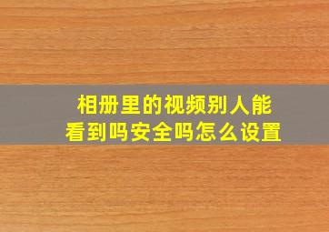 相册里的视频别人能看到吗安全吗怎么设置