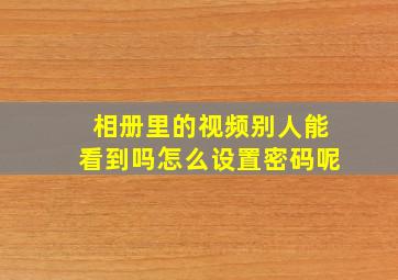 相册里的视频别人能看到吗怎么设置密码呢