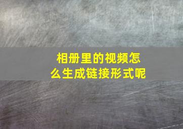 相册里的视频怎么生成链接形式呢