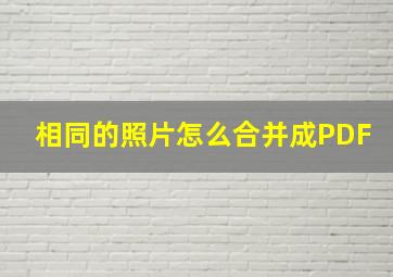 相同的照片怎么合并成PDF