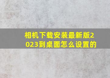 相机下载安装最新版2023到桌面怎么设置的