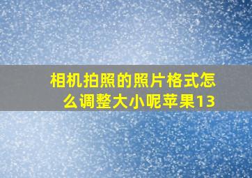 相机拍照的照片格式怎么调整大小呢苹果13