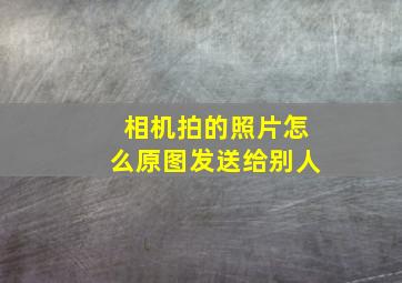 相机拍的照片怎么原图发送给别人