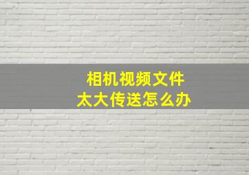 相机视频文件太大传送怎么办