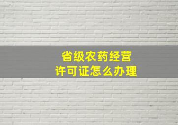 省级农药经营许可证怎么办理