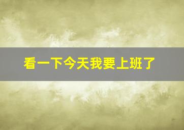 看一下今天我要上班了